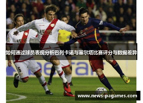 如何通过球员表现分析巴列卡诺与塞尔塔比赛评分与数据差异
