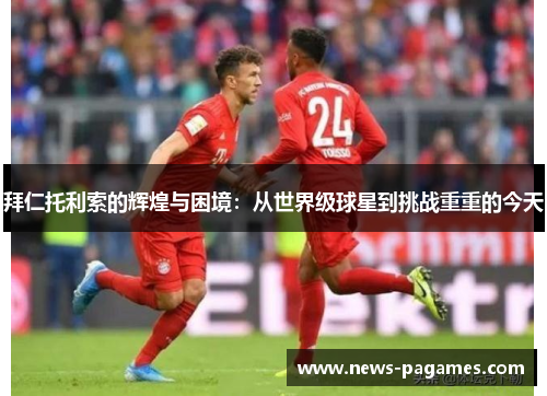 拜仁托利索的辉煌与困境：从世界级球星到挑战重重的今天