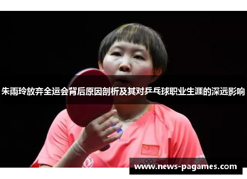 朱雨玲放弃全运会背后原因剖析及其对乒乓球职业生涯的深远影响