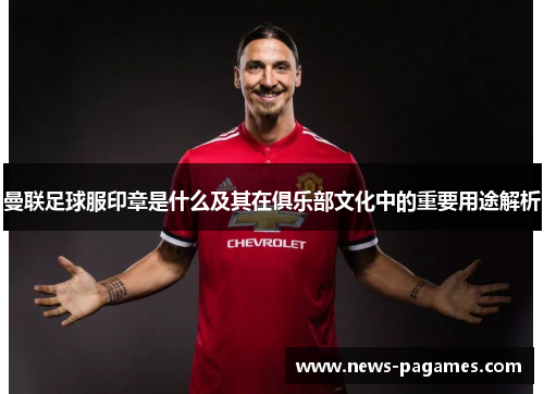 曼联足球服印章是什么及其在俱乐部文化中的重要用途解析