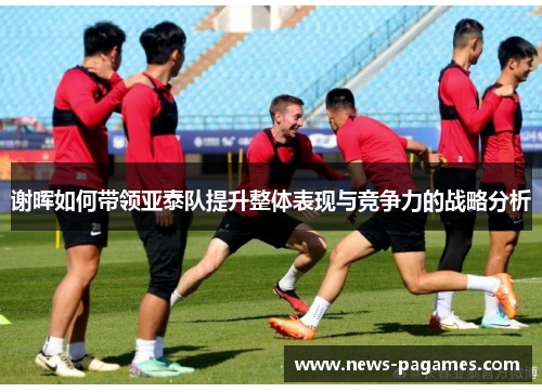 谢晖如何带领亚泰队提升整体表现与竞争力的战略分析