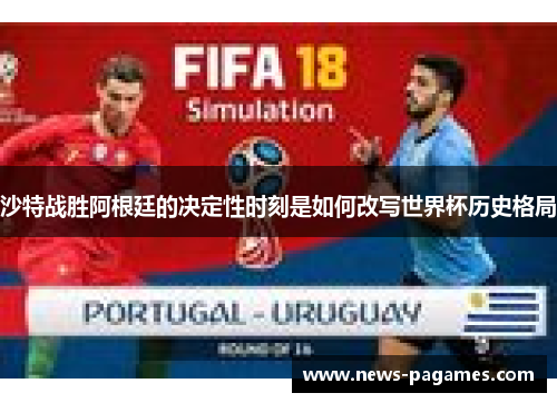 沙特战胜阿根廷的决定性时刻是如何改写世界杯历史格局