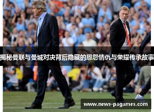 揭秘曼联与曼城对决背后隐藏的恩怨情仇与荣耀传承故事