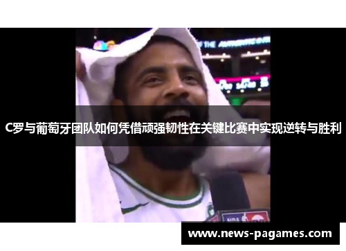 C罗与葡萄牙团队如何凭借顽强韧性在关键比赛中实现逆转与胜利