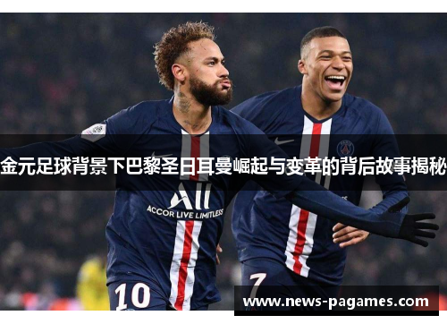 金元足球背景下巴黎圣日耳曼崛起与变革的背后故事揭秘