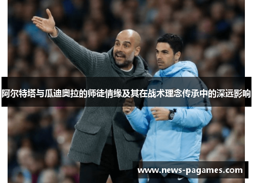 阿尔特塔与瓜迪奥拉的师徒情缘及其在战术理念传承中的深远影响