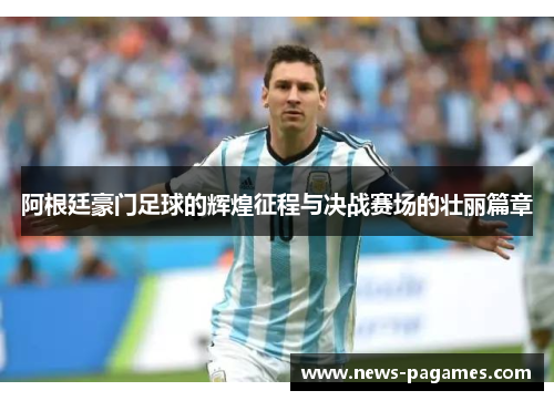 阿根廷豪门足球的辉煌征程与决战赛场的壮丽篇章