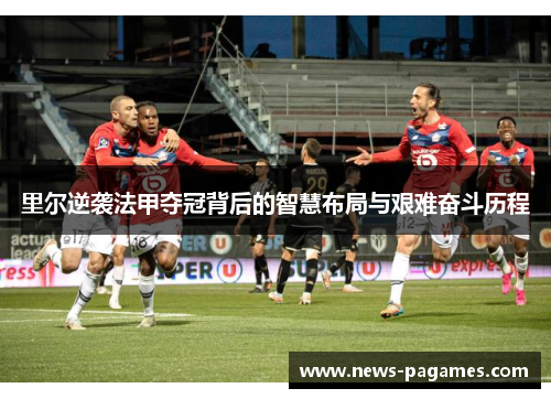 里尔逆袭法甲夺冠背后的智慧布局与艰难奋斗历程