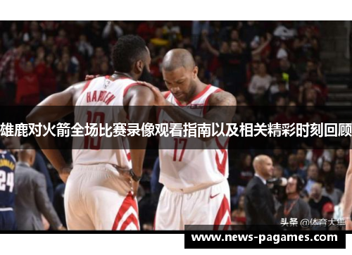 雄鹿对火箭全场比赛录像观看指南以及相关精彩时刻回顾