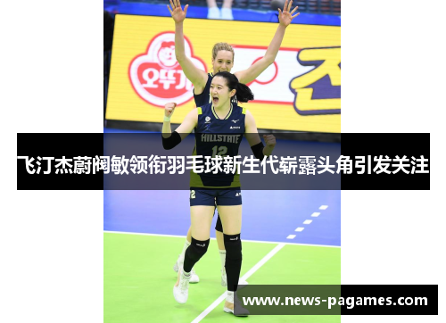 飞汀杰蔚阀敏领衔羽毛球新生代崭露头角引发关注