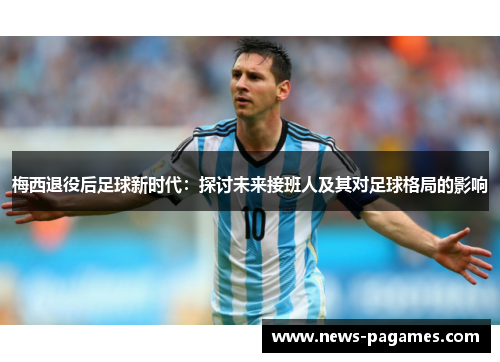 梅西退役后足球新时代：探讨未来接班人及其对足球格局的影响