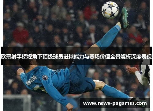 欧冠射手榜视角下顶级球员进球能力与赛场价值全景解析深度表现