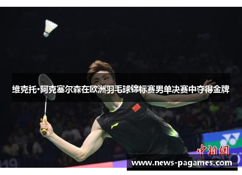 维克托·阿克塞尔森在欧洲羽毛球锦标赛男单决赛中夺得金牌