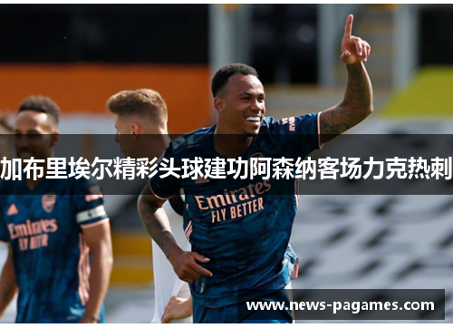 加布里埃尔精彩头球建功阿森纳客场力克热刺