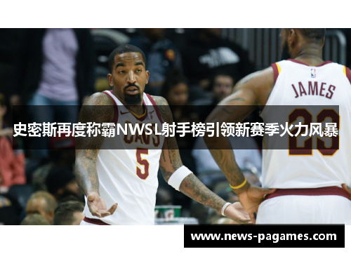 史密斯再度称霸NWSL射手榜引领新赛季火力风暴