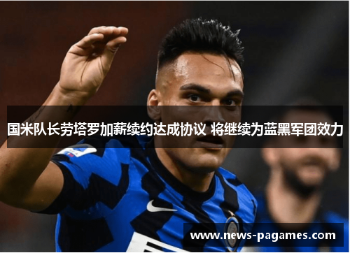 国米队长劳塔罗加薪续约达成协议 将继续为蓝黑军团效力