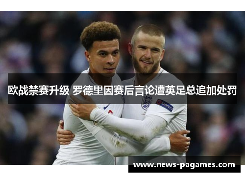 欧战禁赛升级 罗德里因赛后言论遭英足总追加处罚