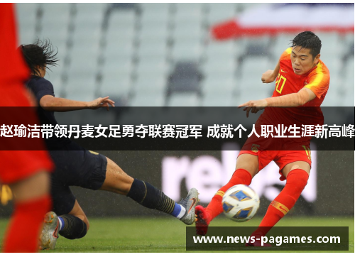 赵瑜洁带领丹麦女足勇夺联赛冠军 成就个人职业生涯新高峰