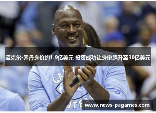 迈克尔·乔丹身价约1.9亿美元 投资成功让身家飙升至30亿美元