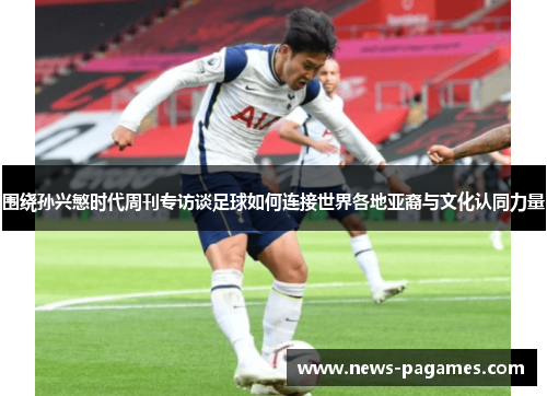 围绕孙兴慜时代周刊专访谈足球如何连接世界各地亚裔与文化认同力量