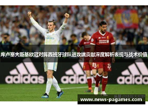 库卢塞夫斯基欧冠对阵西班牙球队进攻端贡献深度解析表现与战术价值