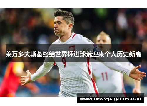 莱万多夫斯基终结世界杯进球荒迎来个人历史新高